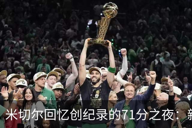 米切尔回忆创纪录的71分之夜：新年喝酒改变了我的表现